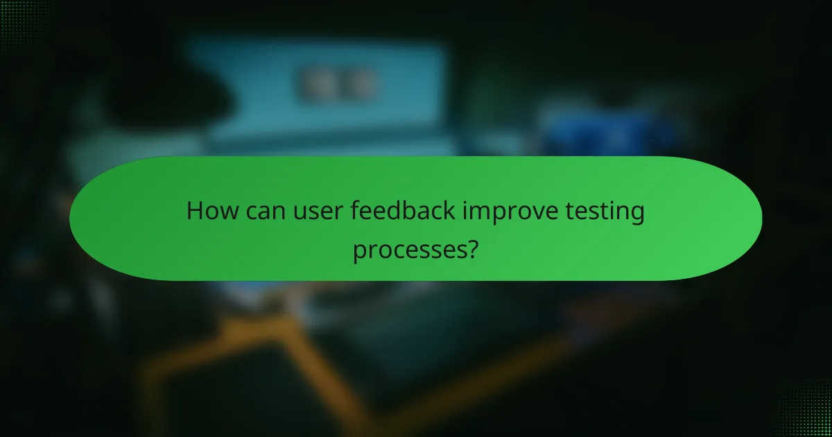 How can user feedback improve testing processes?