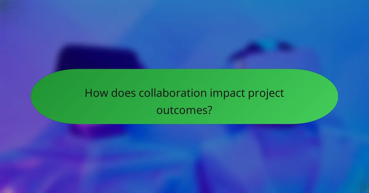 How does collaboration impact project outcomes?