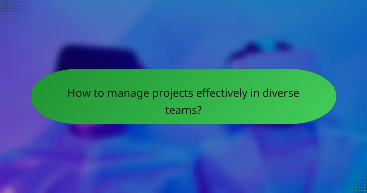 How to manage projects effectively in diverse teams?