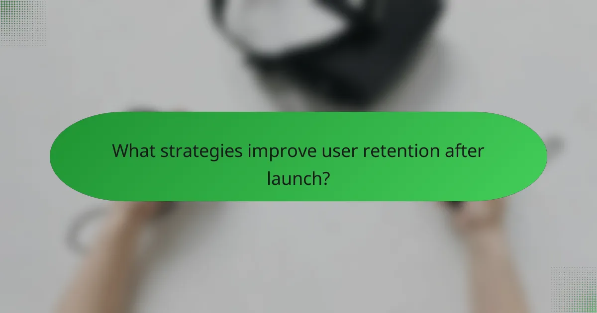 What strategies improve user retention after launch?